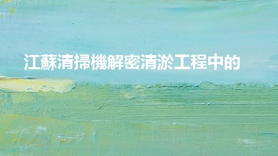 江蘇清掃機解密清淤工程中的技術(shù)突破！